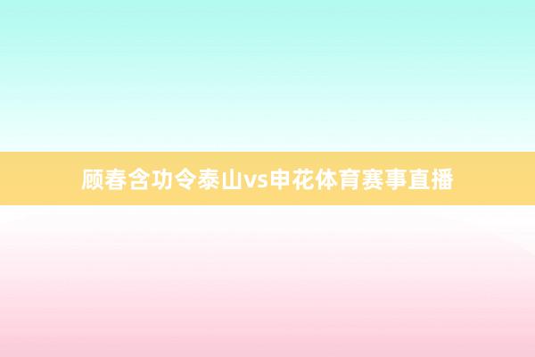 顾春含功令泰山vs申花体育赛事直播