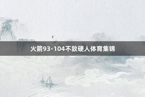 火箭93-104不敌硬人体育集锦