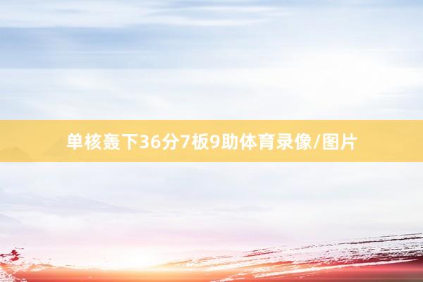 单核轰下36分7板9助体育录像/图片