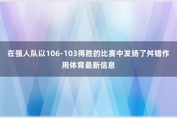 在强人队以106-103得胜的比赛中发扬了舛错作用体育最新信息