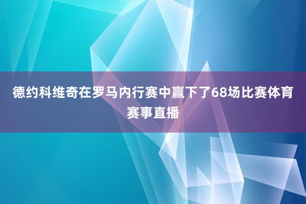 德约科维奇在罗马内行赛中赢下了68场比赛体育赛事直播