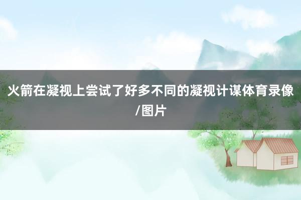 火箭在凝视上尝试了好多不同的凝视计谋体育录像/图片