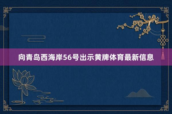 向青岛西海岸56号出示黄牌体育最新信息