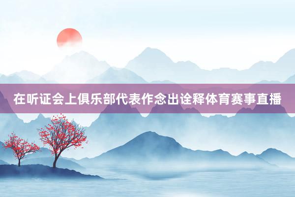 在听证会上俱乐部代表作念出诠释体育赛事直播