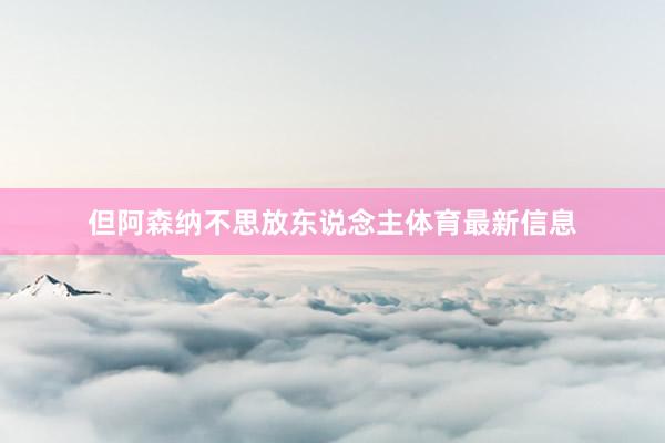 但阿森纳不思放东说念主体育最新信息