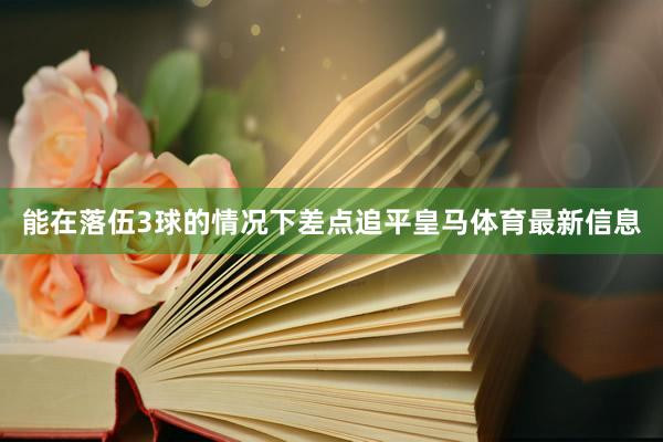 能在落伍3球的情况下差点追平皇马体育最新信息