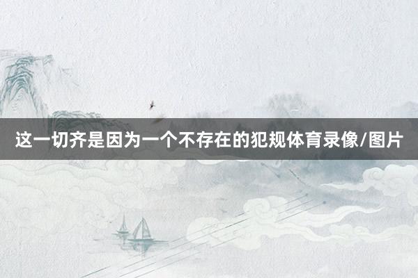 这一切齐是因为一个不存在的犯规体育录像/图片
