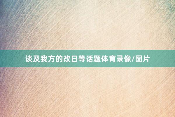谈及我方的改日等话题体育录像/图片