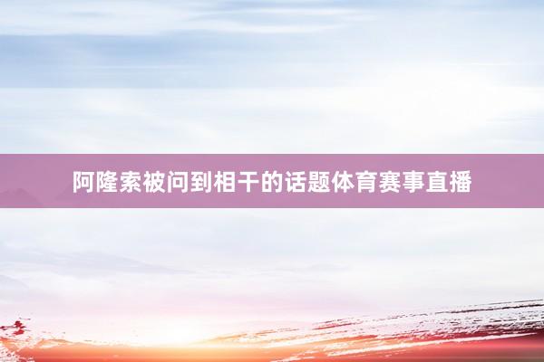 阿隆索被问到相干的话题体育赛事直播