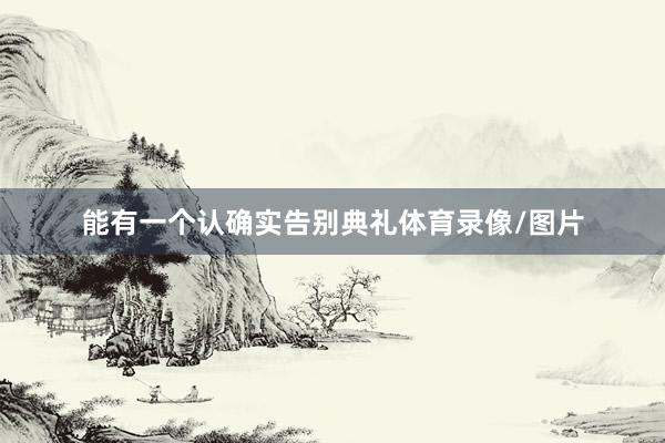 能有一个认确实告别典礼体育录像/图片