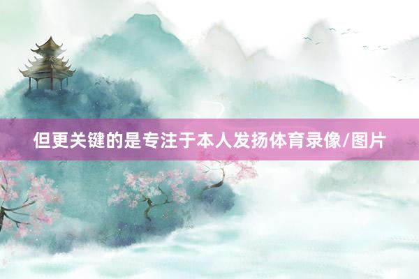 但更关键的是专注于本人发扬体育录像/图片