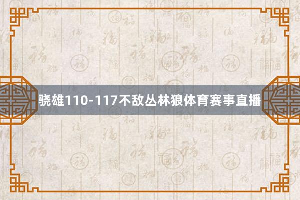 骁雄110-117不敌丛林狼体育赛事直播