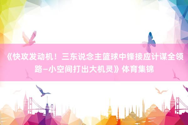 《快攻发动机！三东说念主篮球中锋接应计谋全领路—小空间打出大机灵》体育集锦