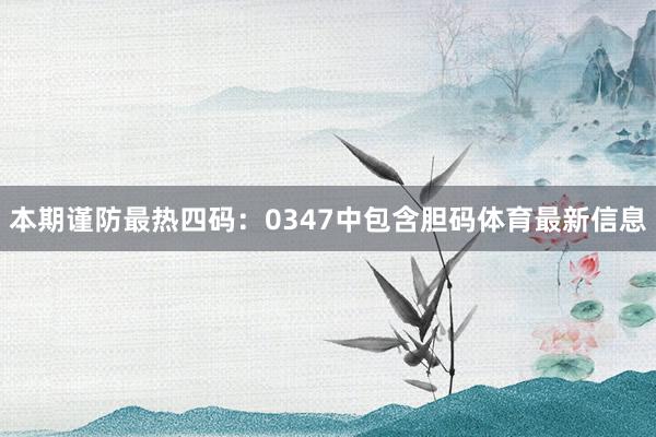 本期谨防最热四码：0347中包含胆码体育最新信息