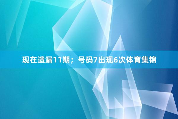现在遗漏11期；号码7出现6次体育集锦