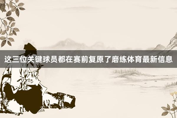 这三位关键球员都在赛前复原了磨练体育最新信息