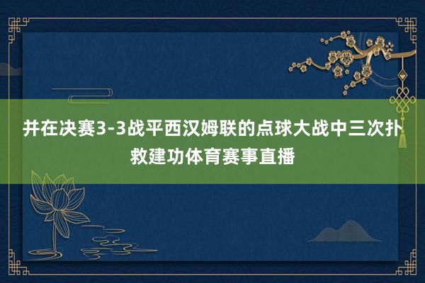 并在决赛3-3战平西汉姆联的点球大战中三次扑救建功体育赛事直播