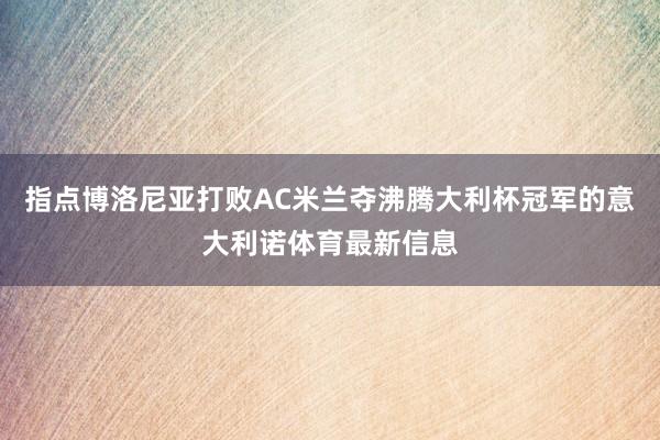 指点博洛尼亚打败AC米兰夺沸腾大利杯冠军的意大利诺体育最新信息