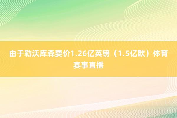 由于勒沃库森要价1.26亿英镑（1.5亿欧）体育赛事直播