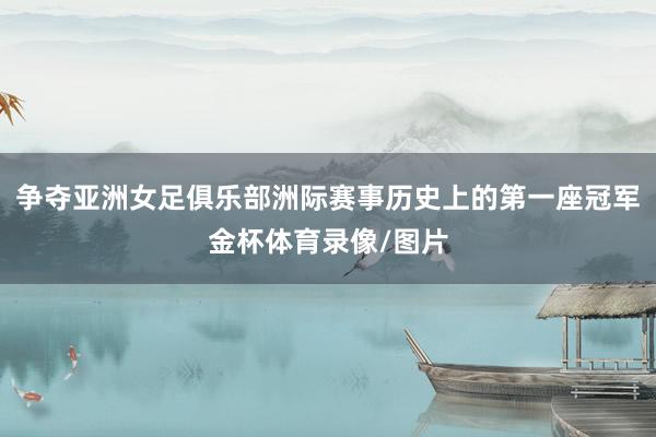 争夺亚洲女足俱乐部洲际赛事历史上的第一座冠军金杯体育录像/图片