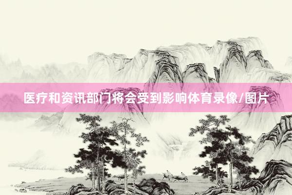 医疗和资讯部门将会受到影响体育录像/图片