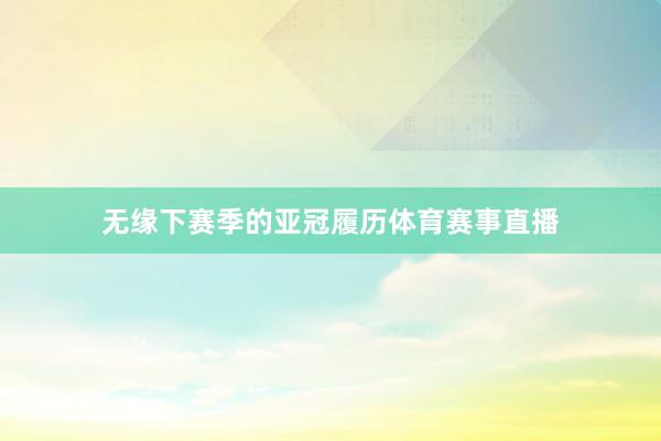 无缘下赛季的亚冠履历体育赛事直播