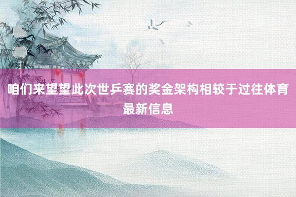 咱们来望望此次世乒赛的奖金架构相较于过往体育最新信息