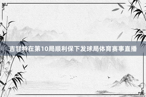 吉甘特在第10局顺利保下发球局体育赛事直播