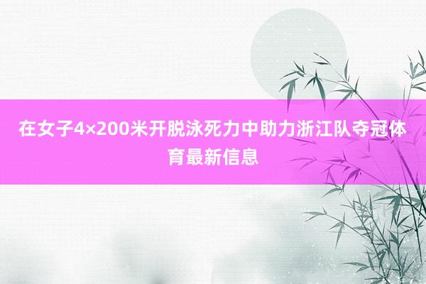 在女子4×200米开脱泳死力中助力浙江队夺冠体育最新信息