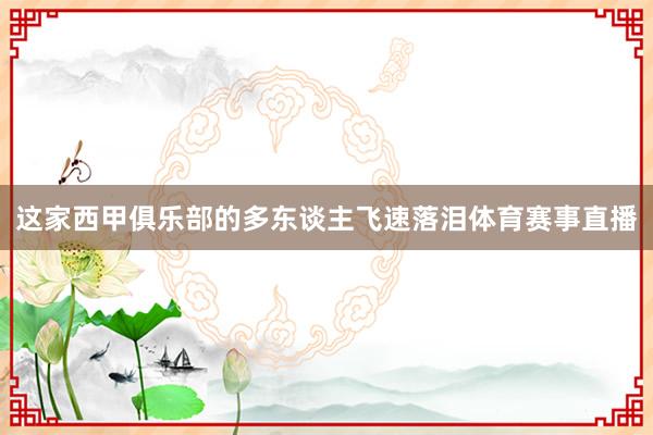 这家西甲俱乐部的多东谈主飞速落泪体育赛事直播