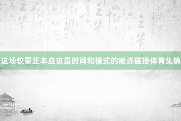 这场较量正本应该是时间和模式的巅峰碰撞体育集锦