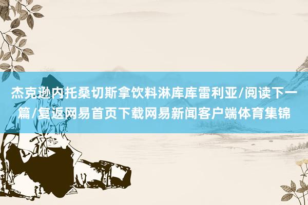 杰克逊内托桑切斯拿饮料淋库库雷利亚/阅读下一篇/复返网易首页下载网易新闻客户端体育集锦