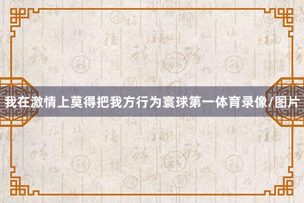 我在激情上莫得把我方行为寰球第一体育录像/图片