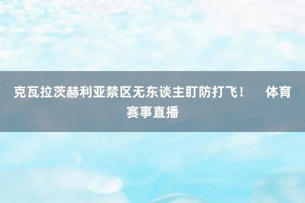 克瓦拉茨赫利亚禁区无东谈主盯防打飞！    体育赛事直播
