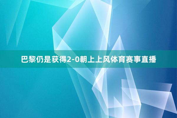 巴黎仍是获得2-0朝上上风体育赛事直播
