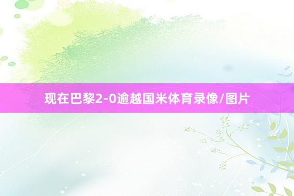 现在巴黎2-0逾越国米体育录像/图片
