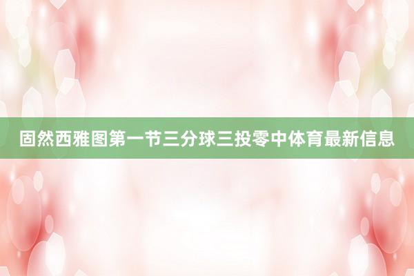 固然西雅图第一节三分球三投零中体育最新信息