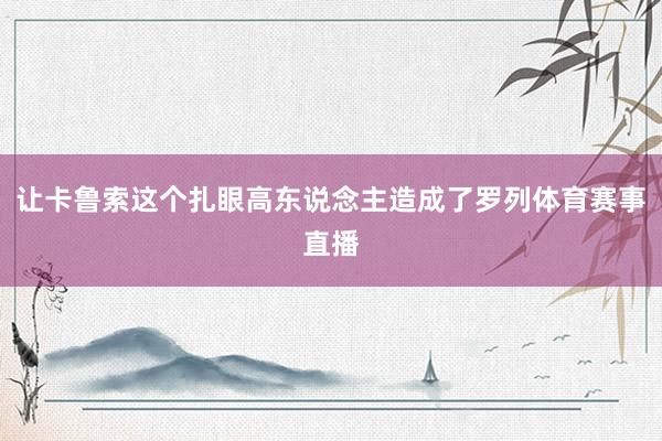 让卡鲁索这个扎眼高东说念主造成了罗列体育赛事直播