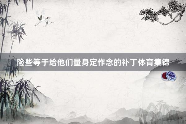 险些等于给他们量身定作念的补丁体育集锦