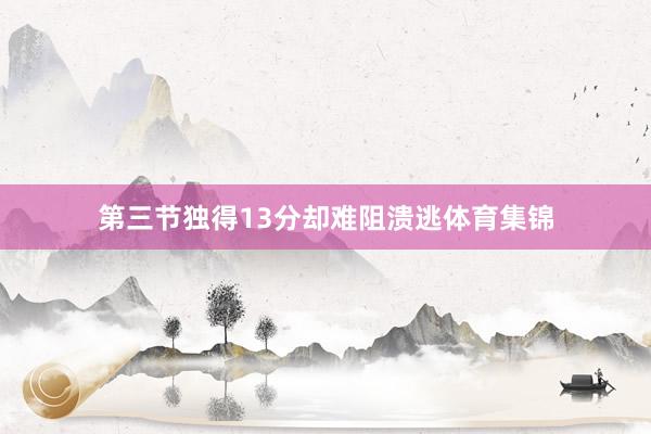 第三节独得13分却难阻溃逃体育集锦