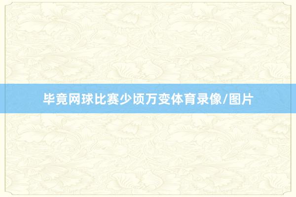毕竟网球比赛少顷万变体育录像/图片