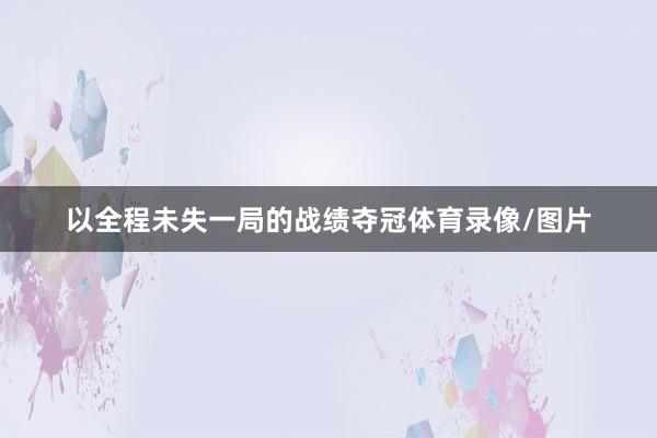 以全程未失一局的战绩夺冠体育录像/图片
