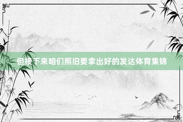 但接下来咱们照旧要拿出好的发达体育集锦