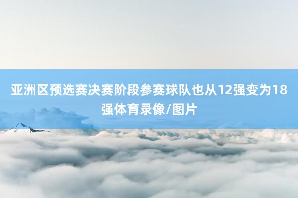 亚洲区预选赛决赛阶段参赛球队也从12强变为18强体育录像/图片