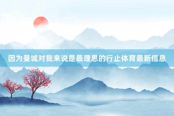 因为曼城对我来说是最理思的行止体育最新信息