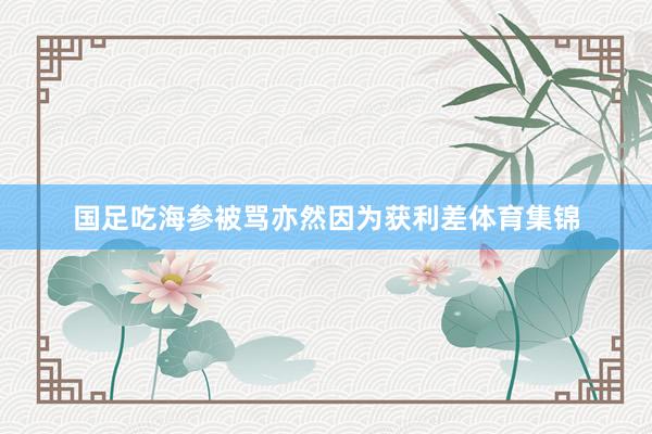 国足吃海参被骂亦然因为获利差体育集锦
