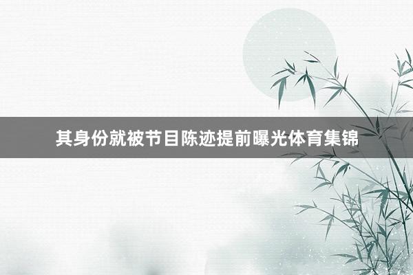 其身份就被节目陈迹提前曝光体育集锦