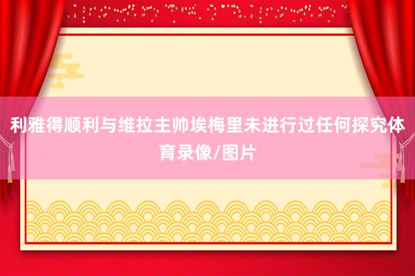 利雅得顺利与维拉主帅埃梅里未进行过任何探究体育录像/图片
