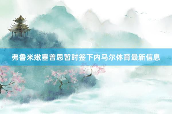 弗鲁米嫩塞曾思暂时签下内马尔体育最新信息