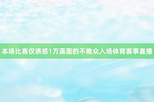 本场比赛仅诱惑1万露面的不雅众入场体育赛事直播